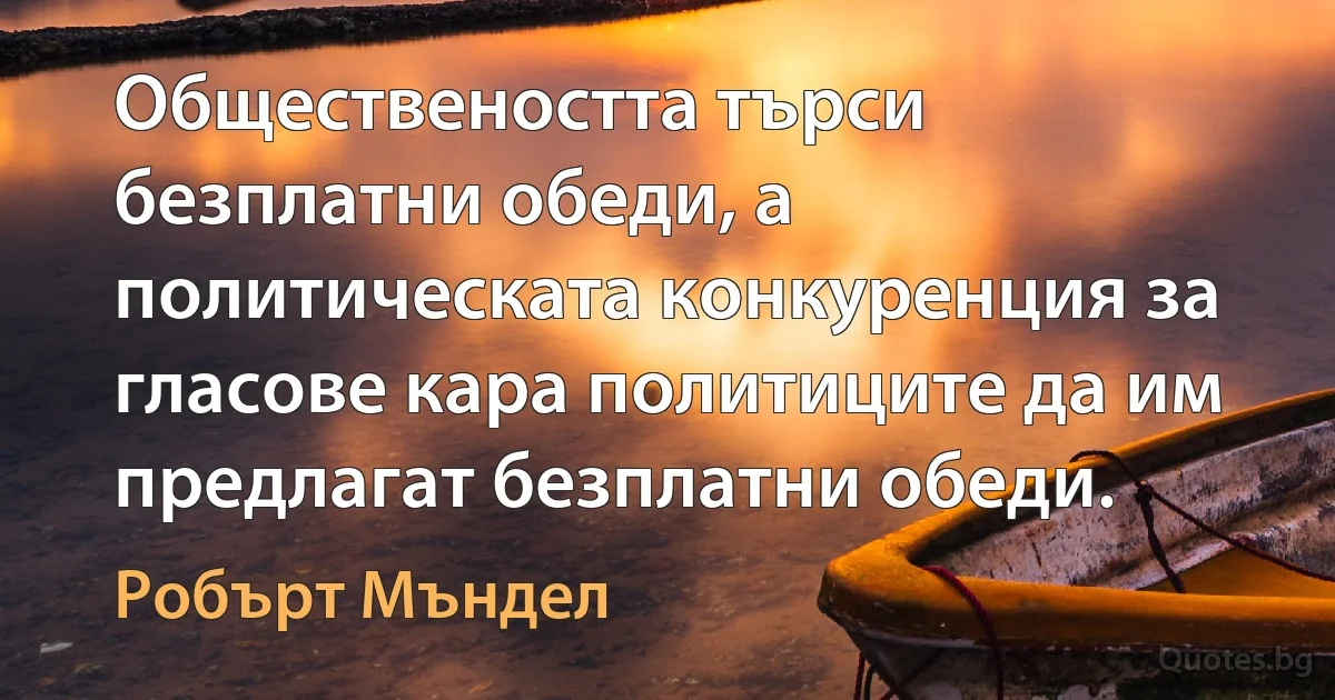 Обществеността търси безплатни обеди, а политическата конкуренция за гласове кара политиците да им предлагат безплатни обеди. (Робърт Мъндел)