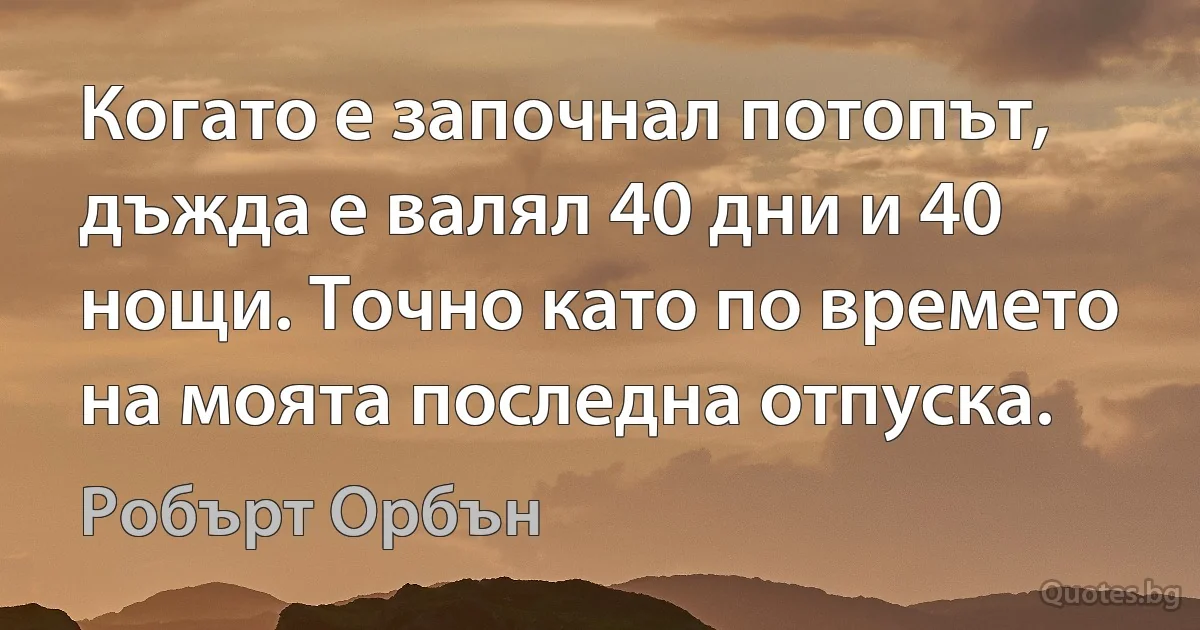 Когато е започнал потопът, дъжда е валял 40 дни и 40 нощи. Точно като по времето на моята последна отпуска. (Робърт Орбън)