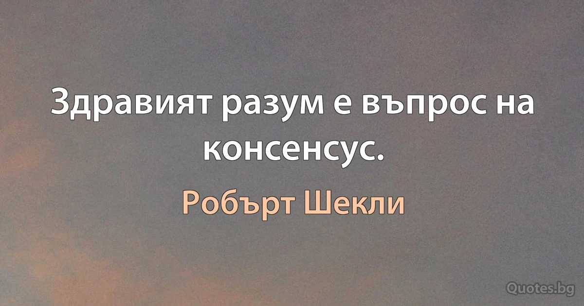 Здравият разум е въпрос на консенсус. (Робърт Шекли)