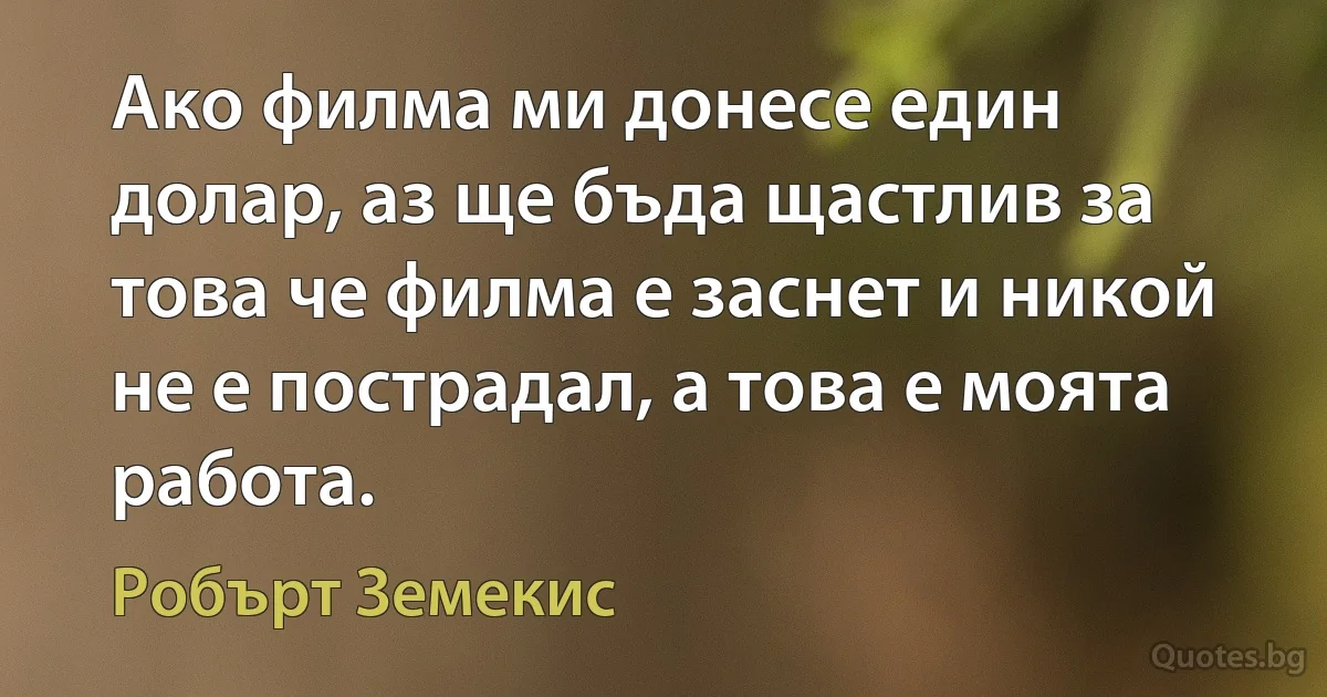 Ако филма ми донесе един долар, аз ще бъда щастлив за това че филма е заснет и никой не е пострадал, а това е моята работа. (Робърт Земекис)