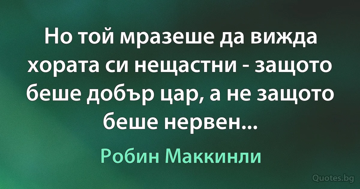 Но той мразеше да вижда хората си нещастни - защото беше добър цар, а не защото беше нервен... (Робин Маккинли)