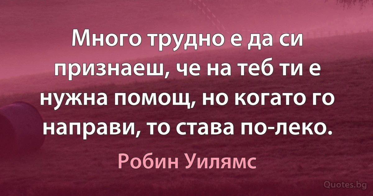 Много трудно е да си признаеш, че на теб ти е нужна помощ, но когато го направи, то става по-леко. (Робин Уилямс)