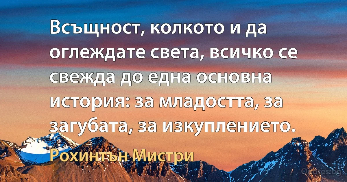 Всъщност, колкото и да оглеждате света, всичко се свежда до една основна история: за младостта, за загубата, за изкуплението. (Рохинтън Мистри)