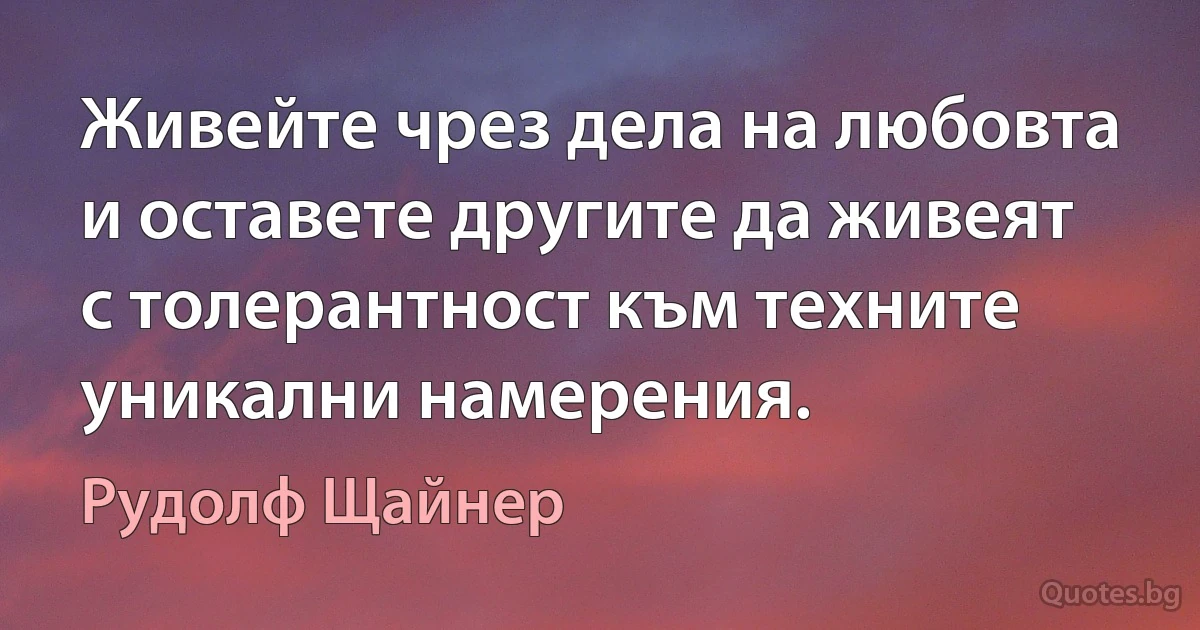 Живейте чрез дела на любовта и оставете другите да живеят с толерантност към техните уникални намерения. (Рудолф Щайнер)