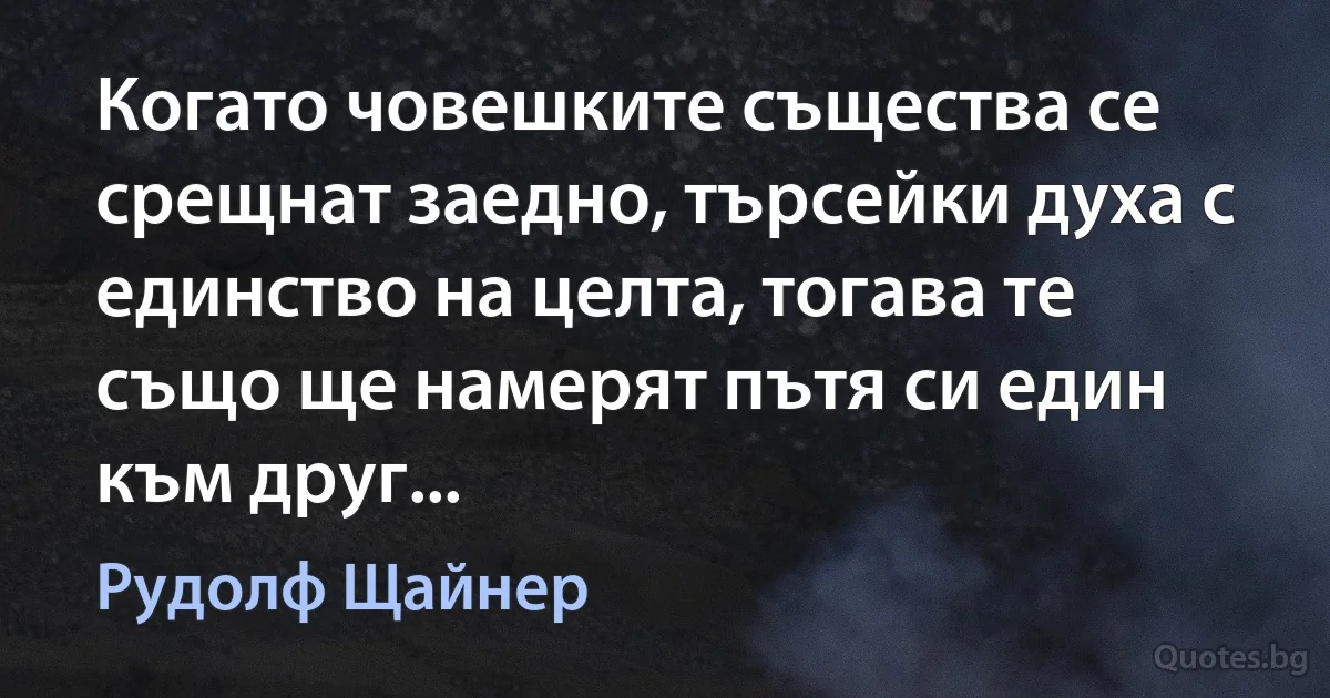 Когато човешките същества се срещнат заедно, търсейки духа с единство на целта, тогава те също ще намерят пътя си един към друг... (Рудолф Щайнер)