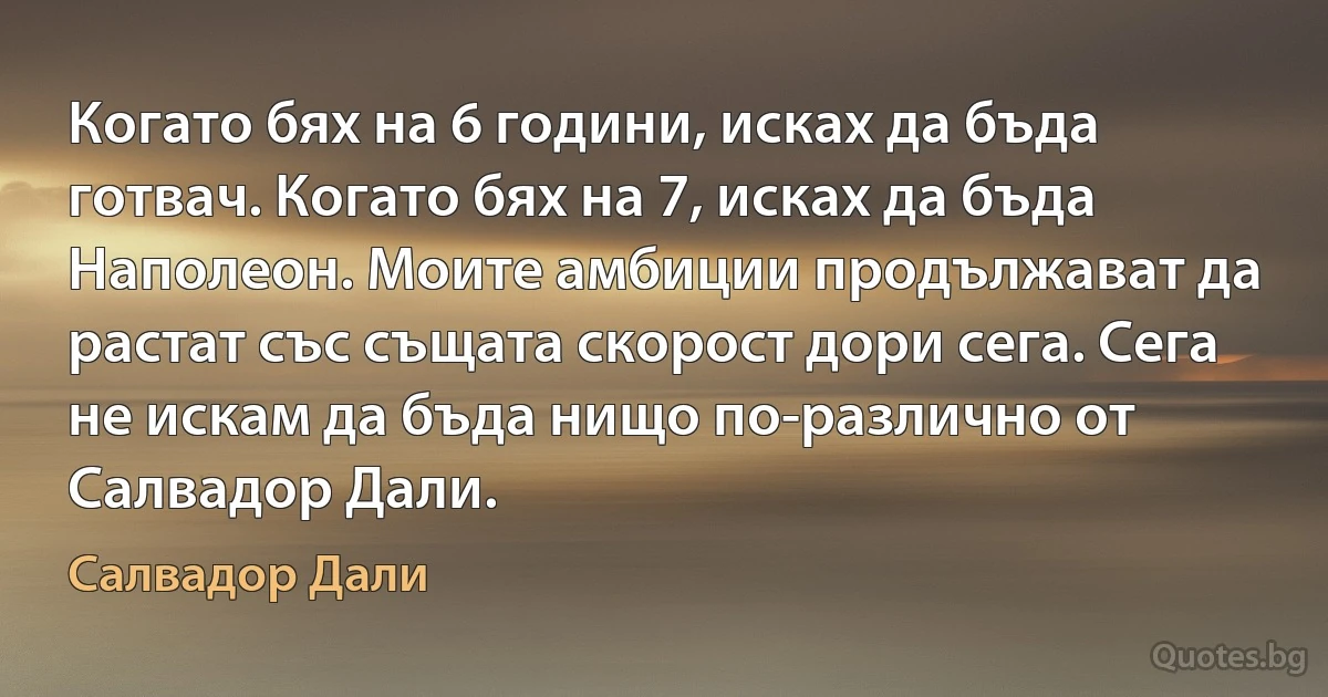 Когато бях на 6 години, исках да бъда готвач. Когато бях на 7, исках да бъда Наполеон. Моите амбиции продължават да растат със същата скорост дори сега. Сега не искам да бъда нищо по-различно от Салвадор Дали. (Салвадор Дали)