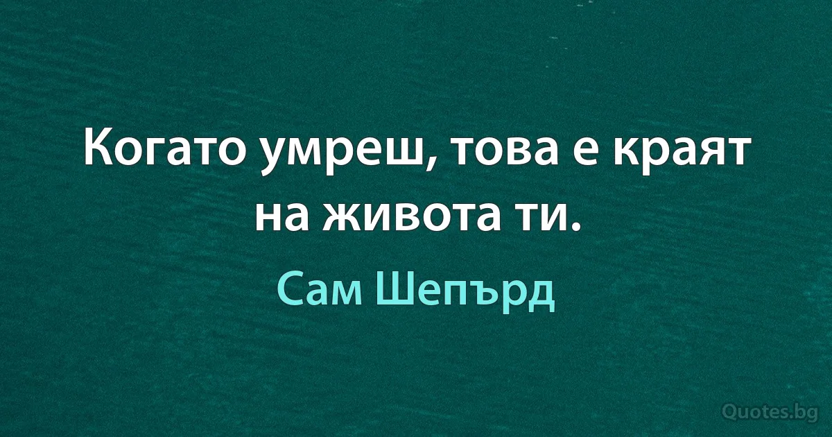 Когато умреш, това е краят на живота ти. (Сам Шепърд)