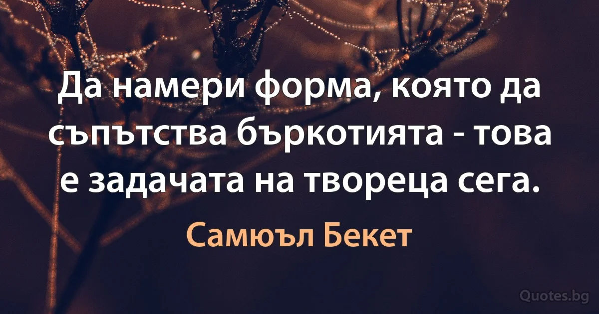 Да намери форма, която да съпътства бъркотията - това е задачата на твореца сега. (Самюъл Бекет)