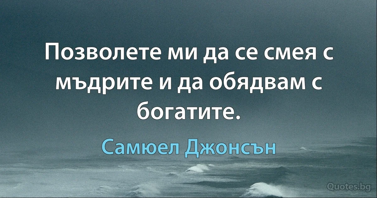 Позволете ми да се смея с мъдрите и да обядвам с богатите. (Самюел Джонсън)