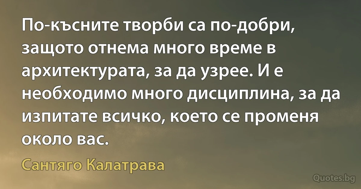 По-късните творби са по-добри, защото отнема много време в архитектурата, за да узрее. И е необходимо много дисциплина, за да изпитате всичко, което се променя около вас. (Сантяго Калатрава)