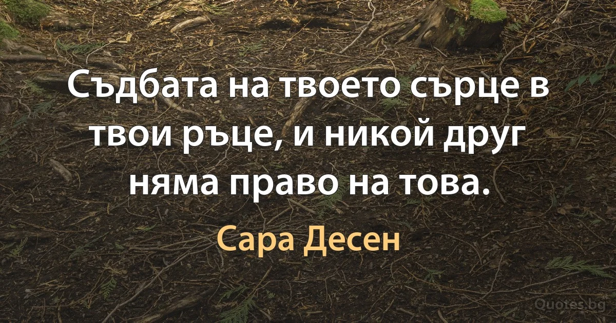 Съдбата на твоето сърце в твои ръце, и никой друг няма право на това. (Сара Десен)