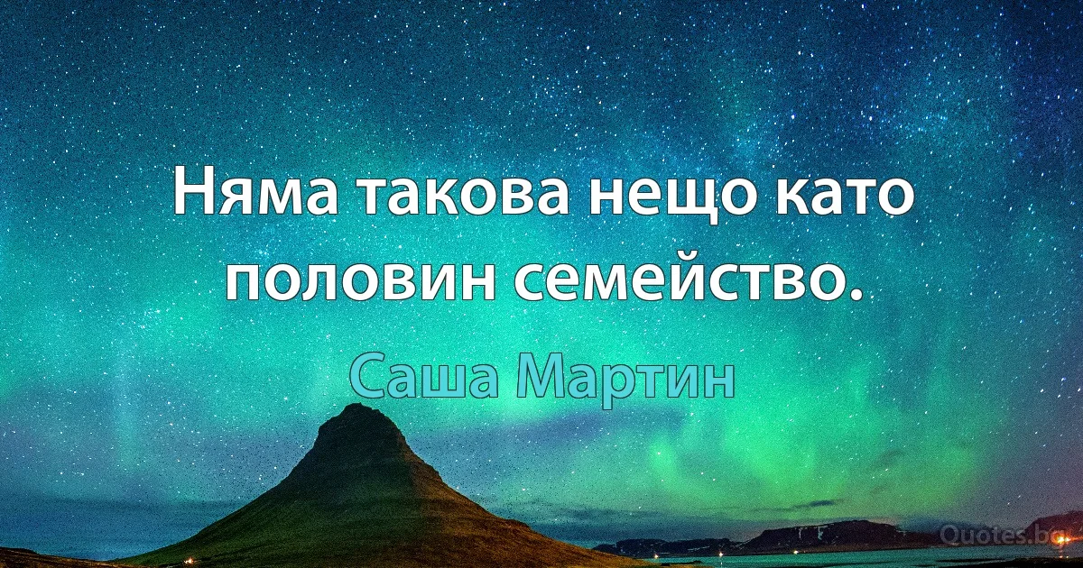 Няма такова нещо като половин семейство. (Саша Мартин)