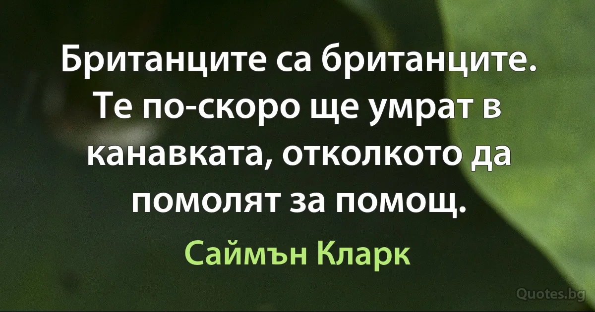 Британците са британците. Те по-скоро ще умрат в канавката, отколкото да помолят за помощ. (Саймън Кларк)