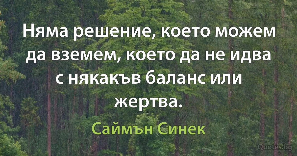 Няма решение, което можем да вземем, което да не идва с някакъв баланс или жертва. (Саймън Синек)