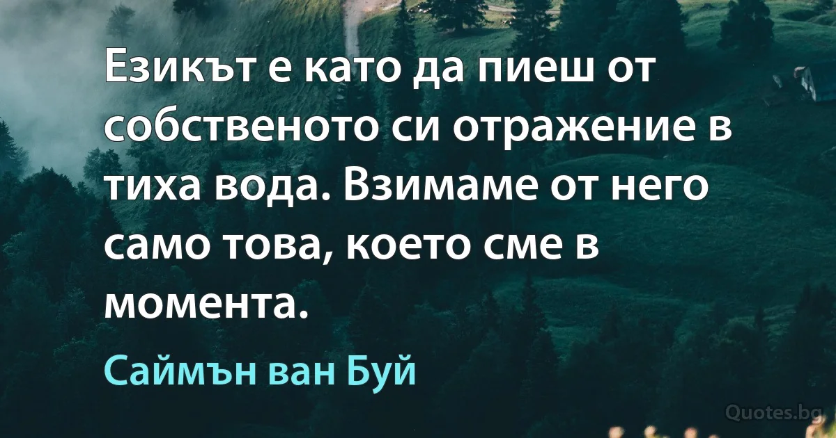 Езикът е като да пиеш от собственото си отражение в тиха вода. Взимаме от него само това, което сме в момента. (Саймън ван Буй)