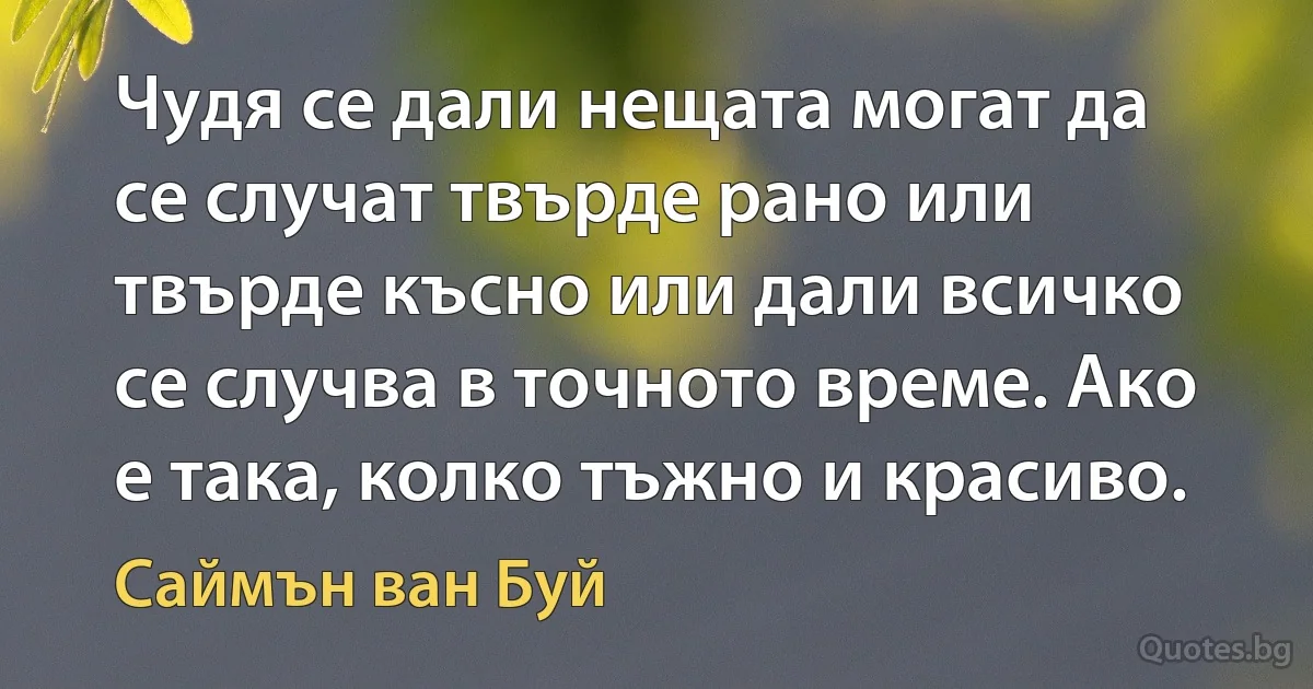 Чудя се дали нещата могат да се случат твърде рано или твърде късно или дали всичко се случва в точното време. Ако е така, колко тъжно и красиво. (Саймън ван Буй)