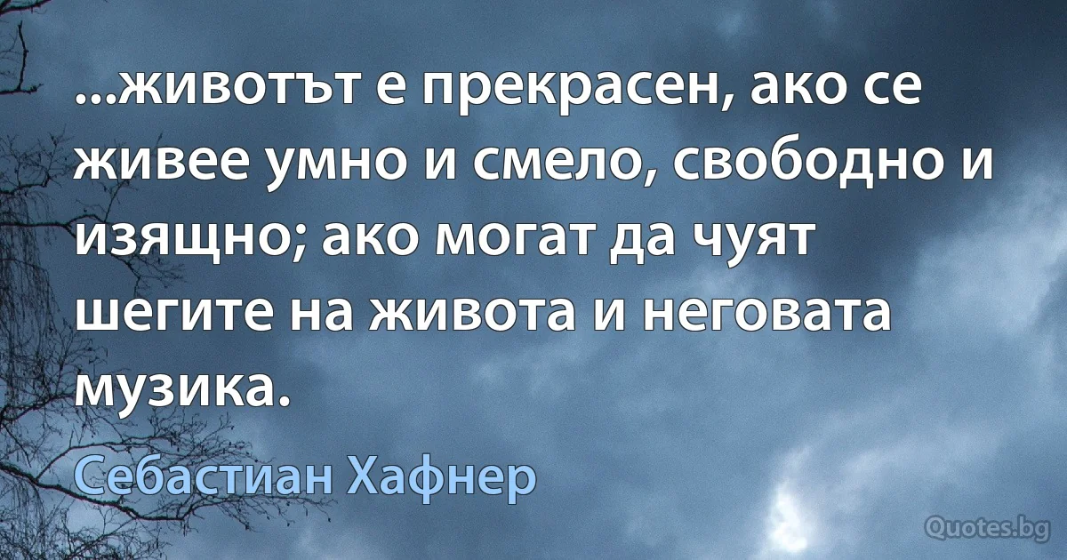 ...животът е прекрасен, ако се живее умно и смело, свободно и изящно; ако могат да чуят шегите на живота и неговата музика. (Себастиан Хафнер)