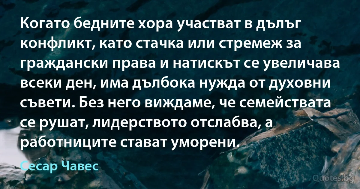 Когато бедните хора участват в дълъг конфликт, като стачка или стремеж за граждански права и натискът се увеличава всеки ден, има дълбока нужда от духовни съвети. Без него виждаме, че семействата се рушат, лидерството отслабва, а работниците стават уморени. (Сесар Чавес)