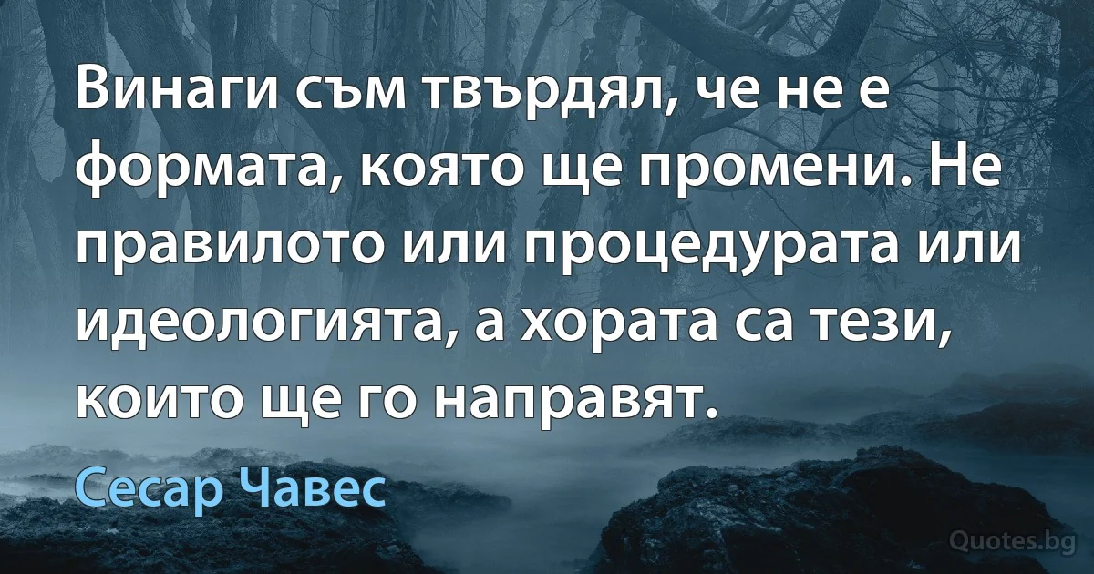 Винаги съм твърдял, че не е формата, която ще промени. Не правилото или процедурата или идеологията, а хората са тези, които ще го направят. (Сесар Чавес)