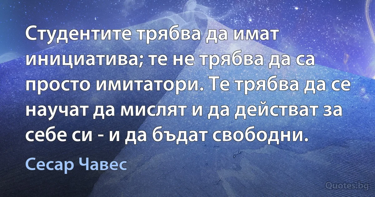 Студентите трябва да имат инициатива; те не трябва да са просто имитатори. Те трябва да се научат да мислят и да действат за себе си - и да бъдат свободни. (Сесар Чавес)