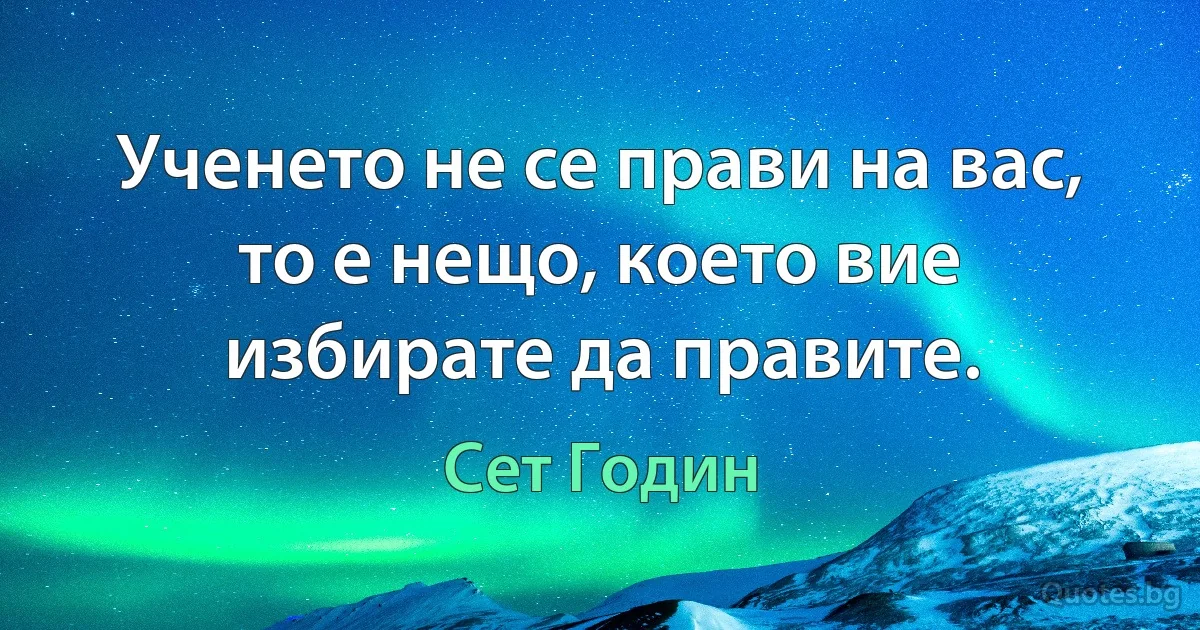 Ученето не се прави на вас, то е нещо, което вие избирате да правите. (Сет Годин)