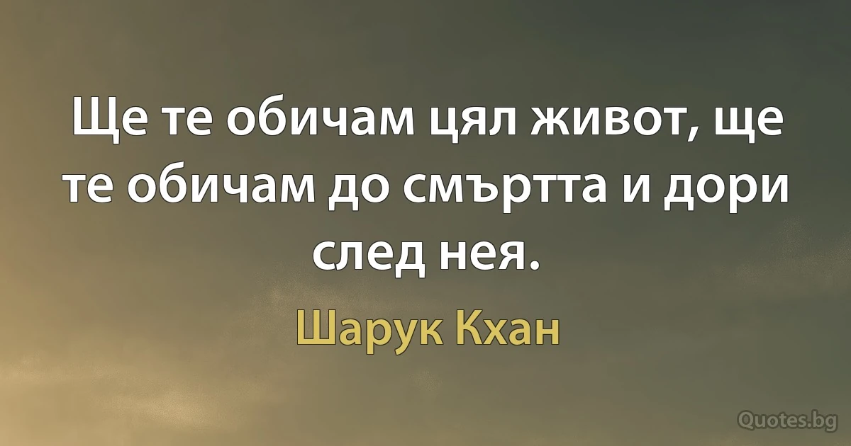 Ще те обичам цял живот, ще те обичам до смъртта и дори след нея. (Шарук Кхан)