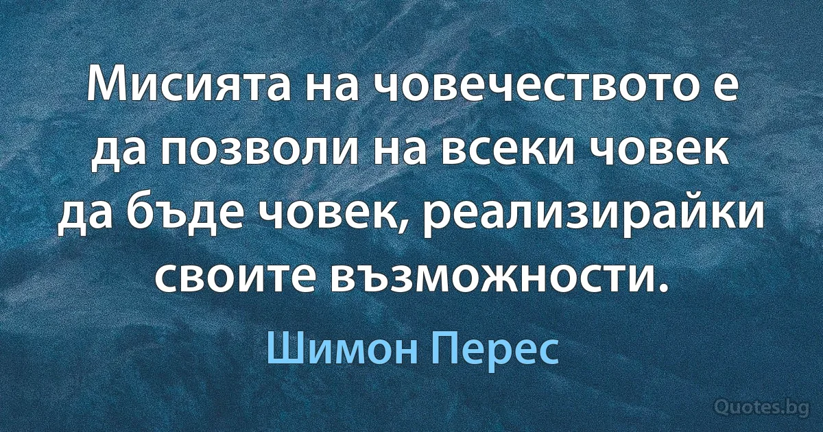 Мисията на човечеството е да позволи на всеки човек да бъде човек, реализирайки своите възможности. (Шимон Перес)