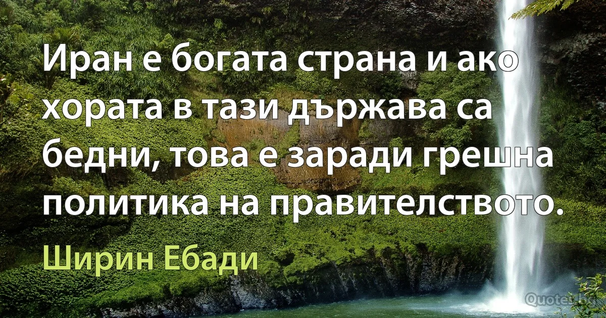 Иран е богата страна и ако хората в тази държава са бедни, това е заради грешна политика на правителството. (Ширин Ебади)