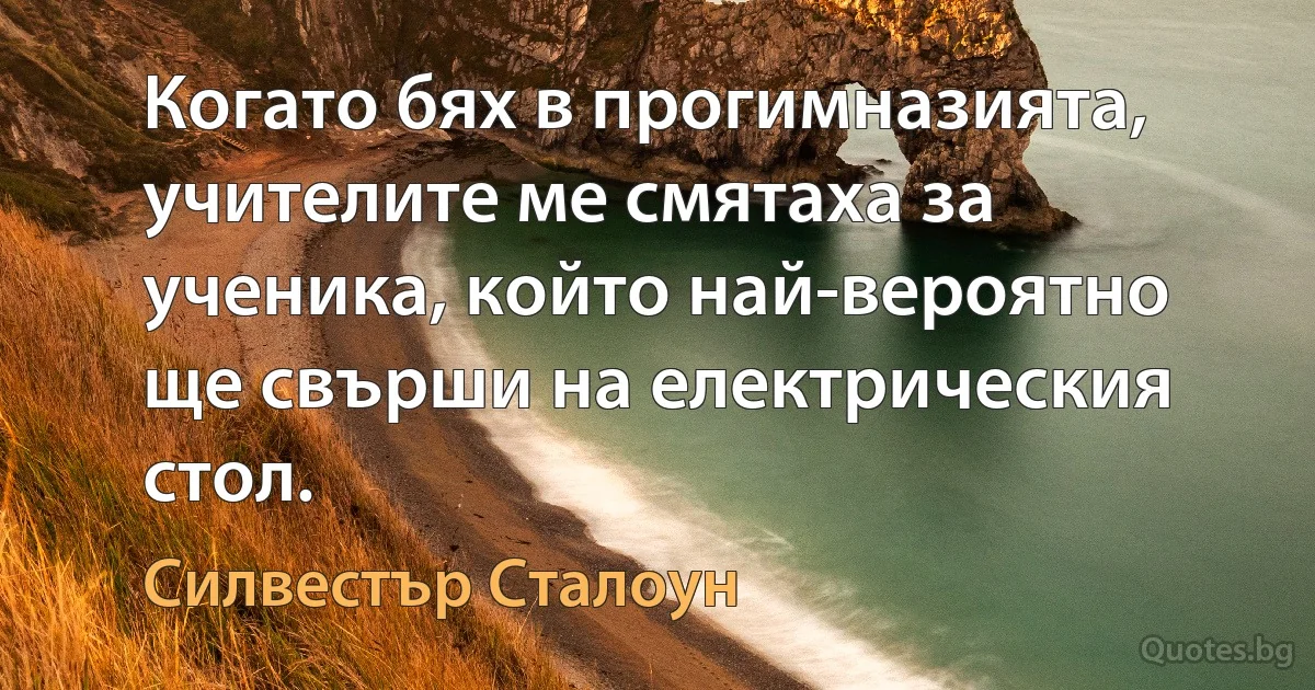 Когато бях в прогимназията, учителите ме смятаха за ученика, който най-вероятно ще свърши на електрическия стол. (Силвестър Сталоун)