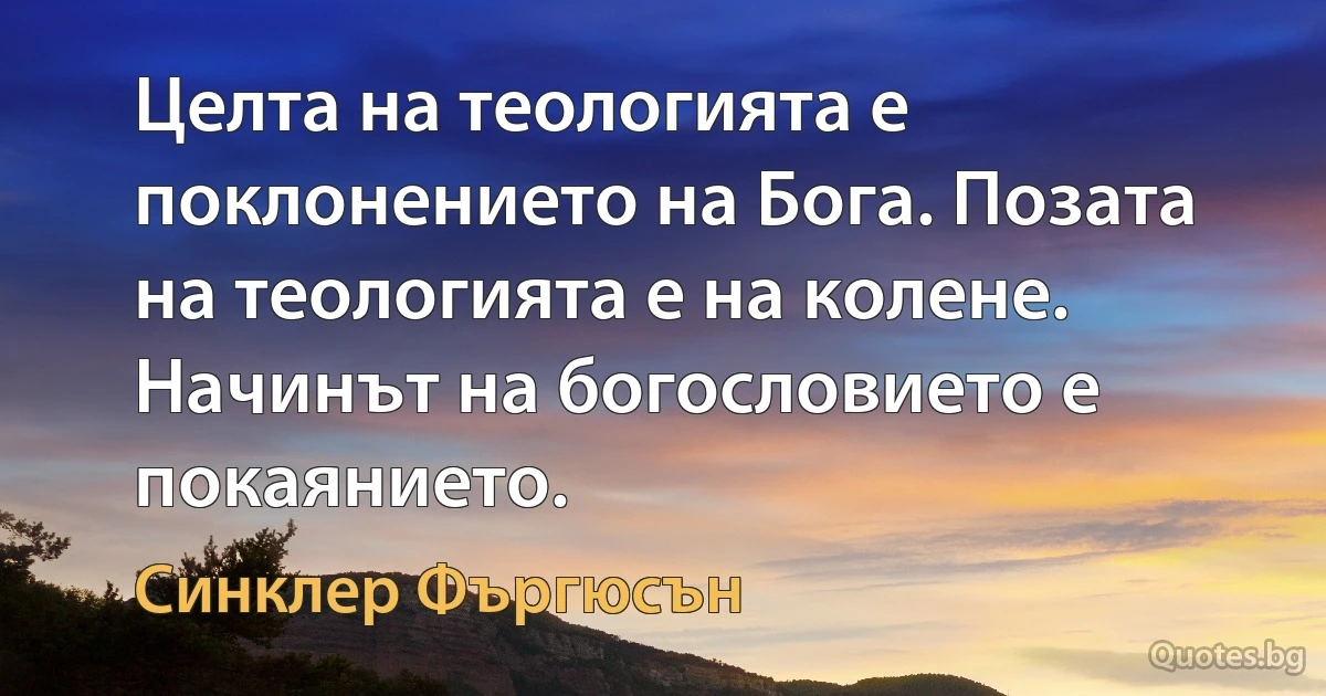 Целта на теологията е поклонението на Бога. Позата на теологията е на колене. Начинът на богословието е покаянието. (Синклер Фъргюсън)