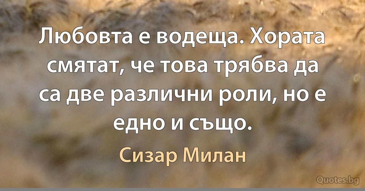 Любовта е водеща. Хората смятат, че това трябва да са две различни роли, но е едно и също. (Сизар Милан)