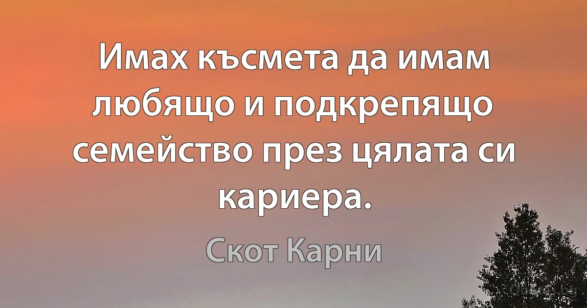 Имах късмета да имам любящо и подкрепящо семейство през цялата си кариера. (Скот Карни)