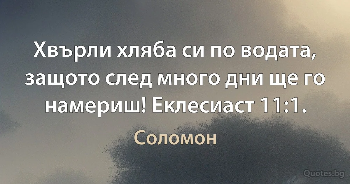 Хвърли хляба си по водата, защото след много дни ще го намериш! Еклесиаст 11:1. (Соломон)