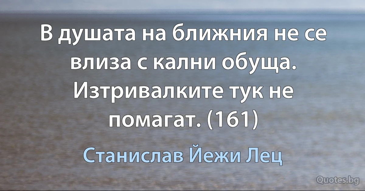 В душата на ближния не се влиза с кални обуща. Изтривалките тук не помагат. (161) (Станислав Йежи Лец)