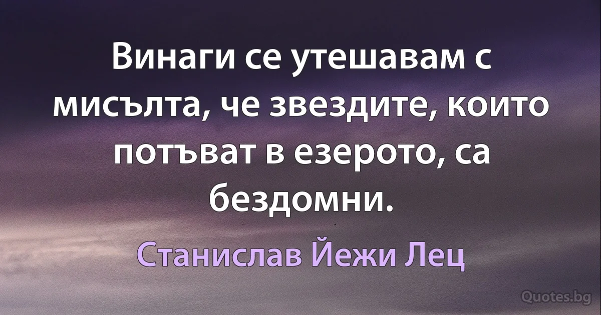 Винаги се утешавам с мисълта, че звездите, които потъват в езерото, са бездомни. (Станислав Йежи Лец)