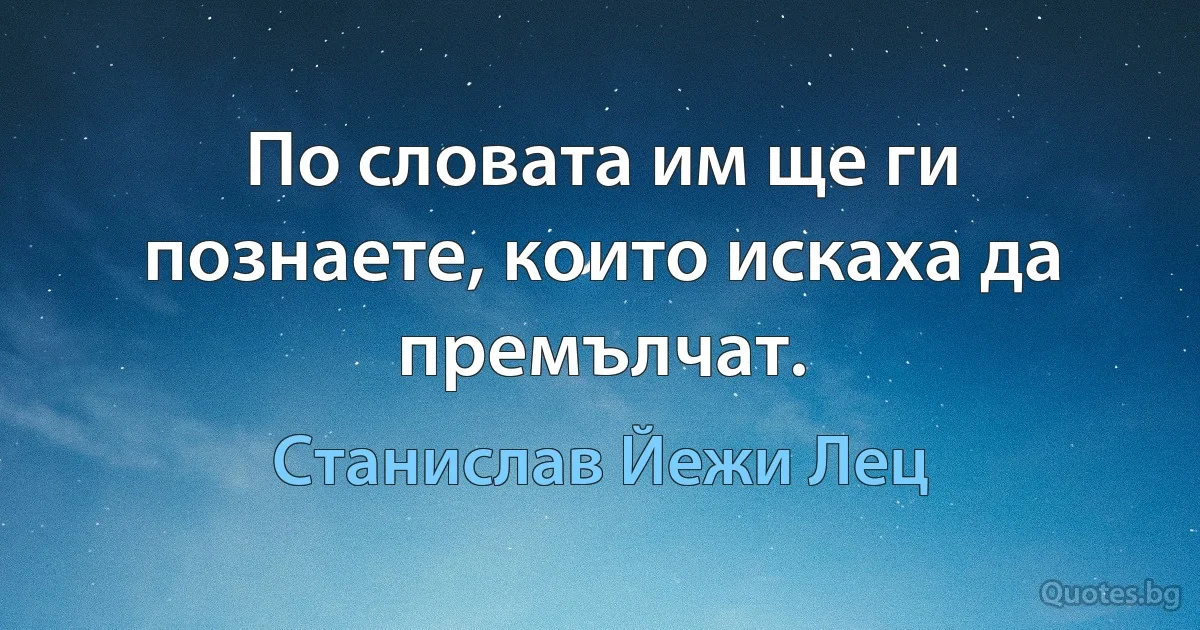 По словата им ще ги познаете, които искаха да премълчат. (Станислав Йежи Лец)