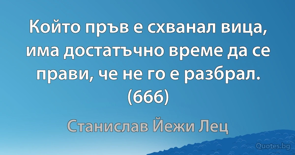 Който пръв е схванал вица, има достатъчно време да се прави, че не го е разбрал. (666) (Станислав Йежи Лец)