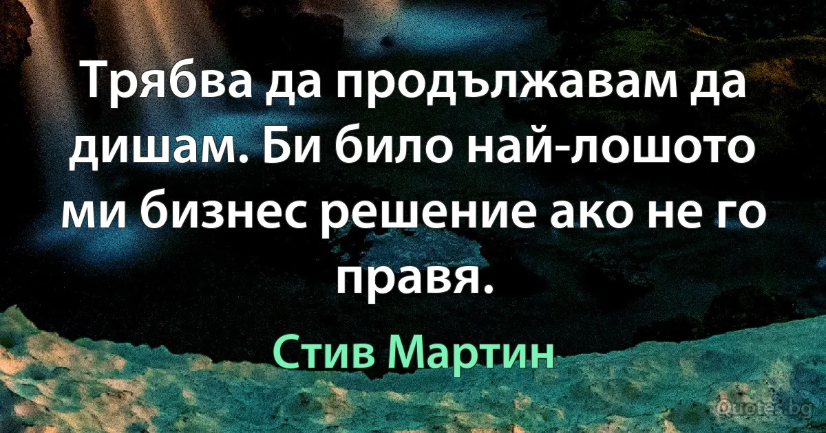 Трябва да продължавам да дишам. Би било най-лошото ми бизнес решение ако не го правя. (Стив Мартин)