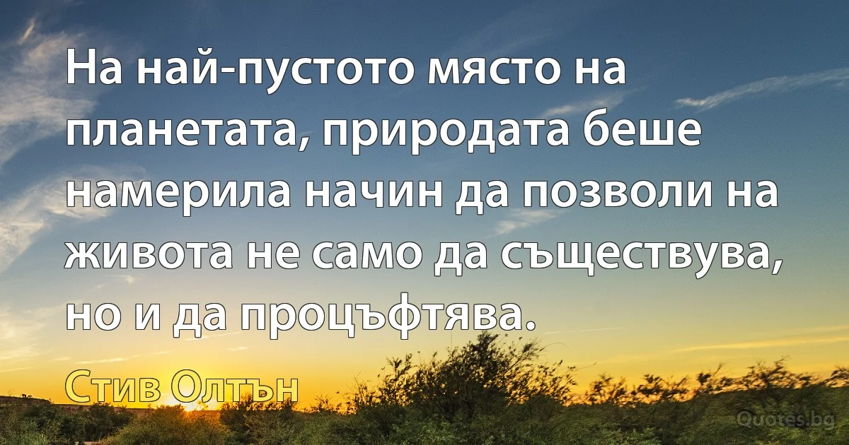 На най-пустото място на планетата, природата беше намерила начин да позволи на живота не само да съществува, но и да процъфтява. (Стив Олтън)