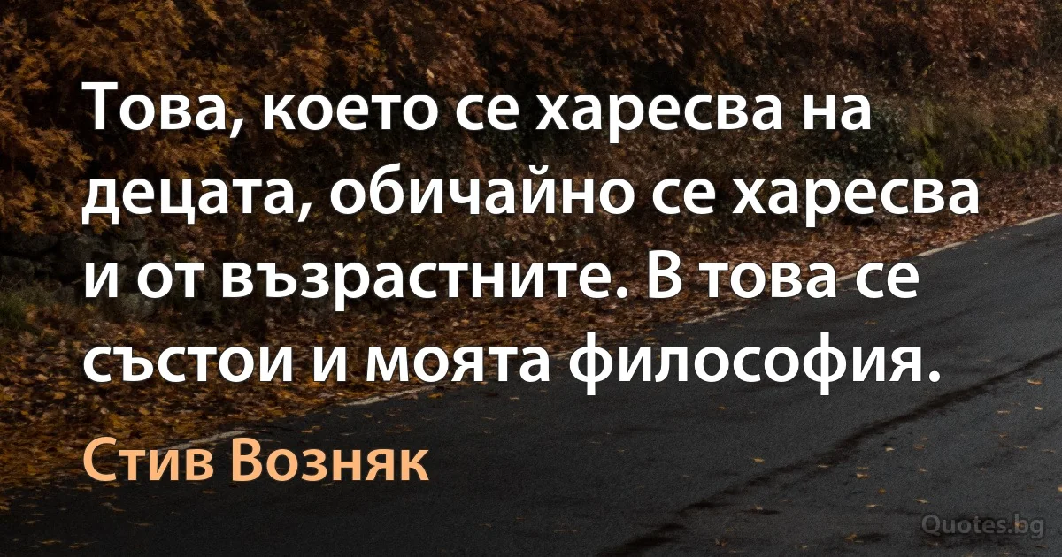 Това, което се харесва на децата, обичайно се харесва и от възрастните. В това се състои и моята философия. (Стив Возняк)