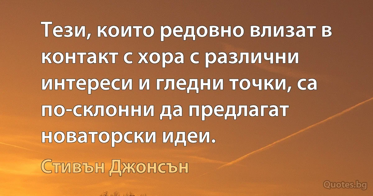 Тези, които редовно влизат в контакт с хора с различни интереси и гледни точки, са по-склонни да предлагат новаторски идеи. (Стивън Джонсън)