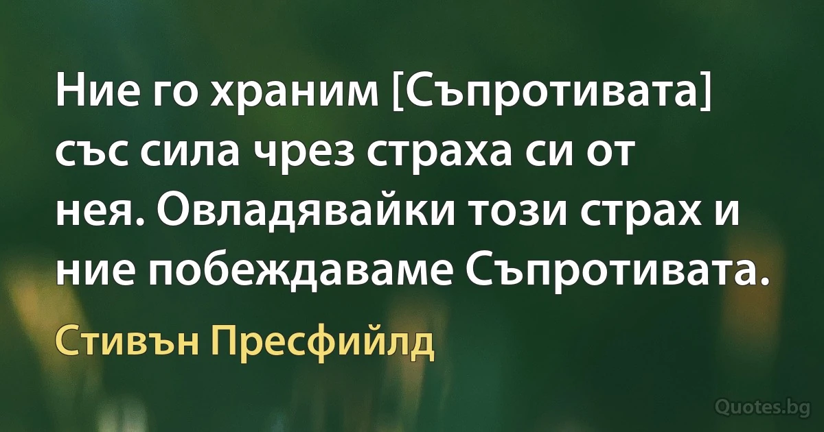 Ние го храним [Съпротивата] със сила чрез страха си от нея. Овладявайки този страх и ние побеждаваме Съпротивата. (Стивън Пресфийлд)