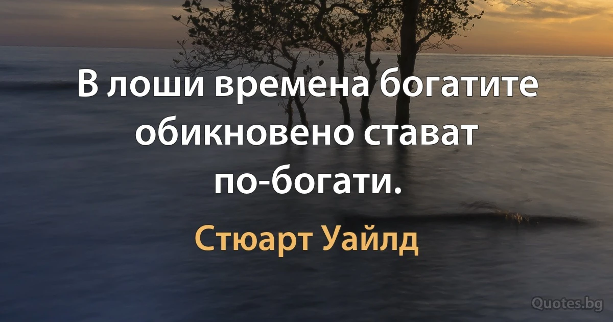 В лоши времена богатите обикновено стават по-богати. (Стюарт Уайлд)