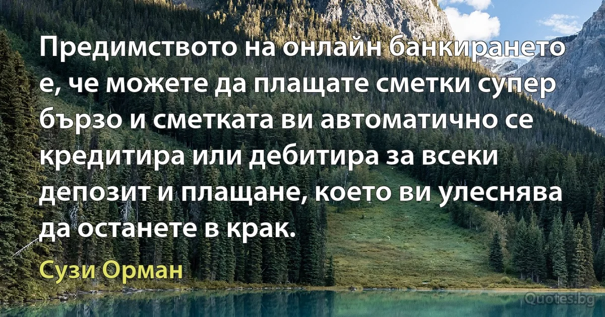 Предимството на онлайн банкирането е, че можете да плащате сметки супер бързо и сметката ви автоматично се кредитира или дебитира за всеки депозит и плащане, което ви улеснява да останете в крак. (Сузи Орман)