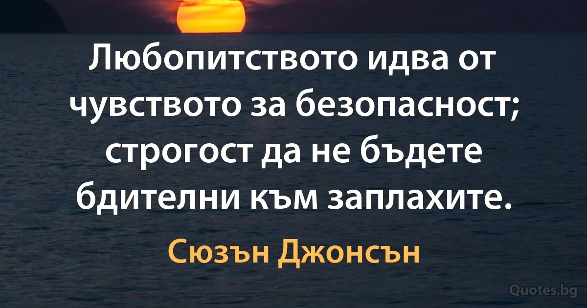 Любопитството идва от чувството за безопасност; строгост да не бъдете бдителни към заплахите. (Сюзън Джонсън)