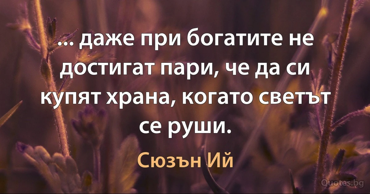 ... даже при богатите не достигат пари, че да си купят храна, когато светът се руши. (Сюзън Ий)