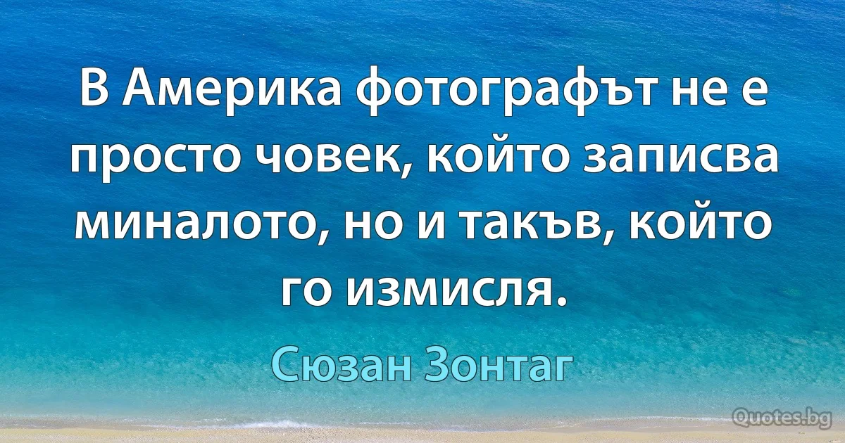 В Америка фотографът не е просто човек, който записва миналото, но и такъв, който го измисля. (Сюзан Зонтаг)