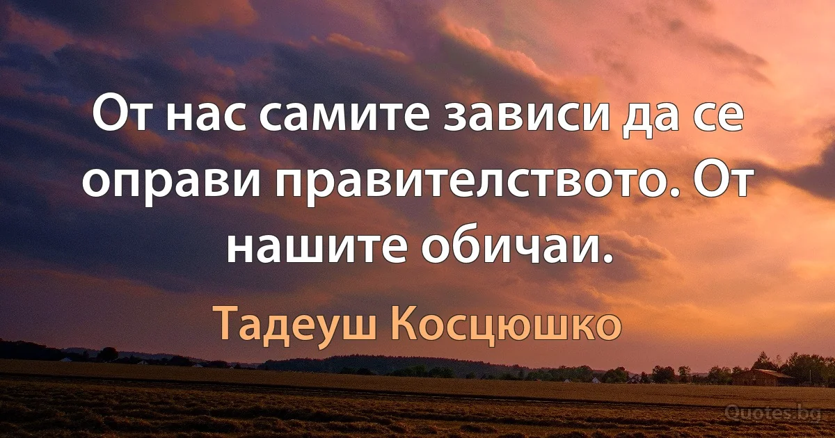 От нас самите зависи да се оправи правителството. От нашите обичаи. (Тадеуш Косцюшко)