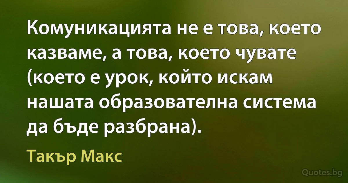 Комуникацията не е това, което казваме, а това, което чувате (което е урок, който искам нашата образователна система да бъде разбрана). (Такър Макс)