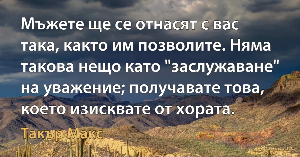 Мъжете ще се отнасят с вас така, както им позволите. Няма такова нещо като "заслужаване" на уважение; получавате това, което изисквате от хората. (Такър Макс)